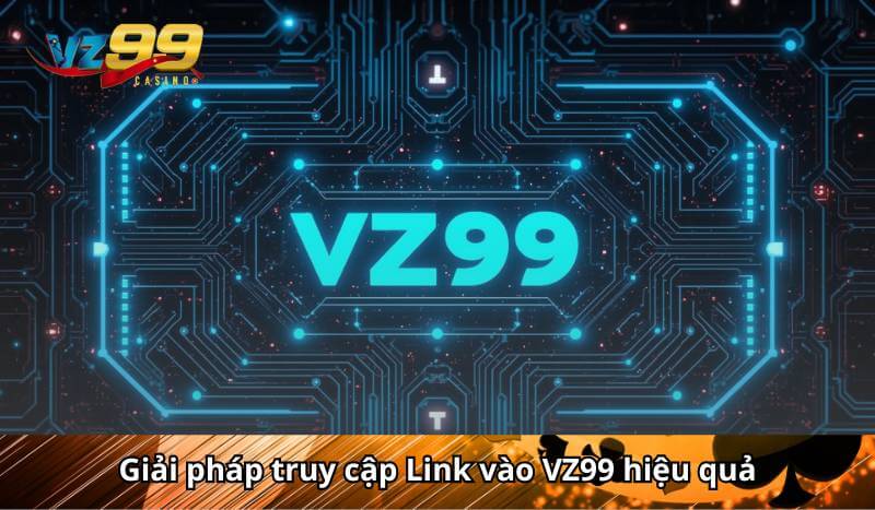 Giải pháp truy cập Link vào VZ99 hiệu quả